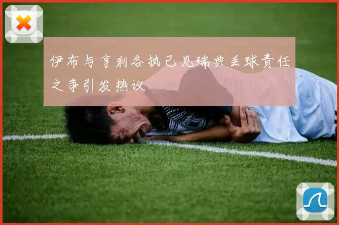 伊布与亨利各执己见瑞典丢球责任之争引发热议