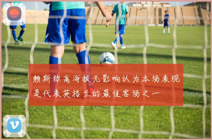 赖斯称高海拔无影响认为本场表现是代表英格兰的最佳客场之一