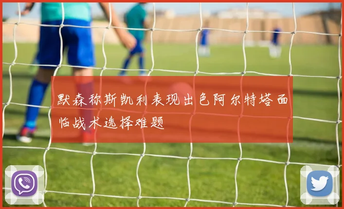 默森称斯凯利表现出色阿尔特塔面临战术选择难题