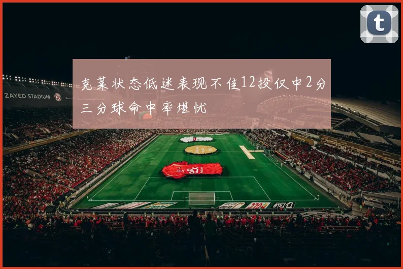克莱状态低迷表现不佳12投仅中2分三分球命中率堪忧