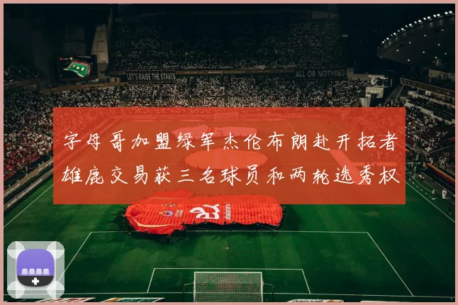 字母哥加盟绿军杰伦布朗赴开拓者雄鹿交易获三名球员和两轮选秀权