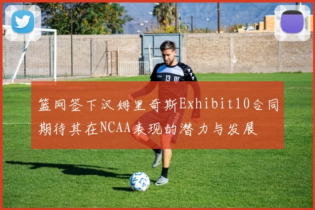 篮网签下汉姆里奇斯Exhibit10合同期待其在NCAA表现的潜力与发展