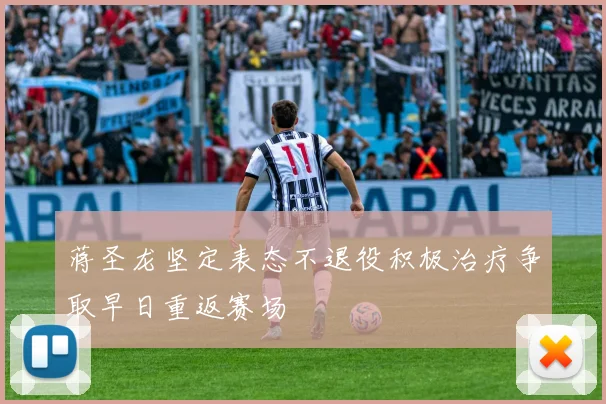 蒋圣龙坚定表态不退役积极治疗争取早日重返赛场