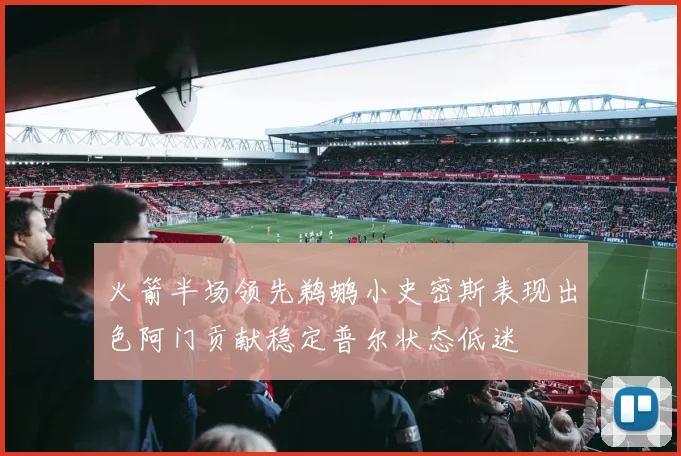 火箭半场领先鹈鹕小史密斯表现出色阿门贡献稳定普尔状态低迷