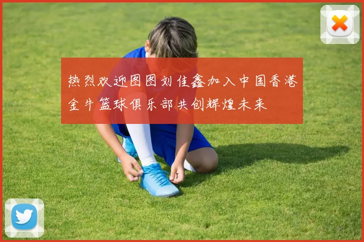 热烈欢迎图图刘佳鑫加入中国香港金牛篮球俱乐部共创辉煌未来