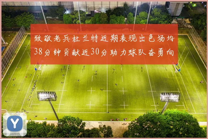 致敬老兵杜兰特近期表现出色场均38分钟贡献近30分助力球队奋勇向前