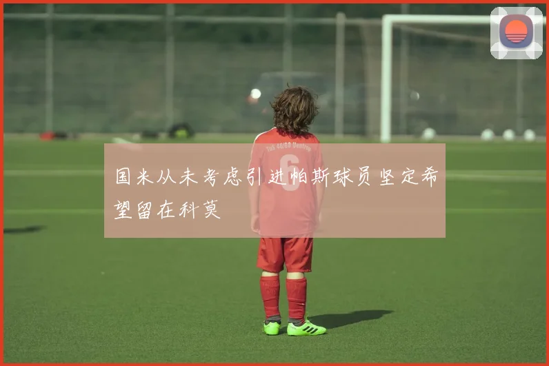 国米从未考虑引进帕斯球员坚定希望留在科莫