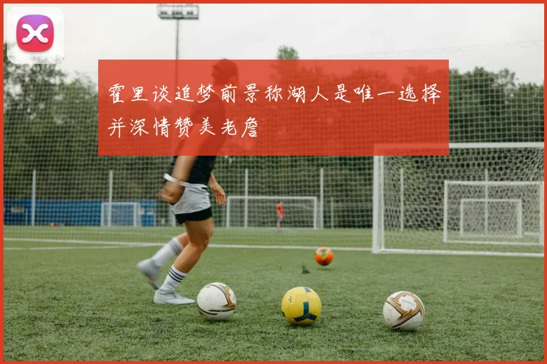 霍里谈追梦前景称湖人是唯一选择并深情赞美老詹