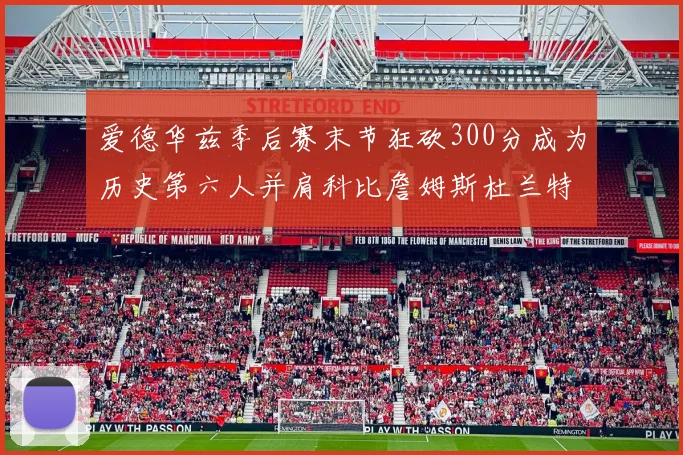 爱德华兹季后赛末节狂砍300分成为历史第六人并肩科比詹姆斯杜兰特韦德