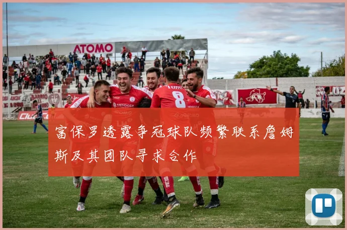 富保罗透露争冠球队频繁联系詹姆斯及其团队寻求合作