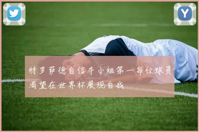 特罗萨德自信夺小组第一每位球员渴望在世界杯展现自我