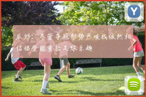 瓜帅：尽管争冠形势严峻我依然相信福登能重拾足球乐趣