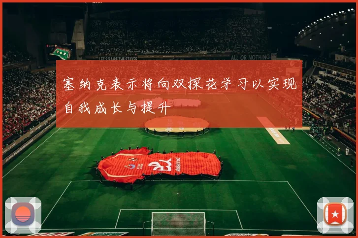 塞纳克表示将向双探花学习以实现自我成长与提升