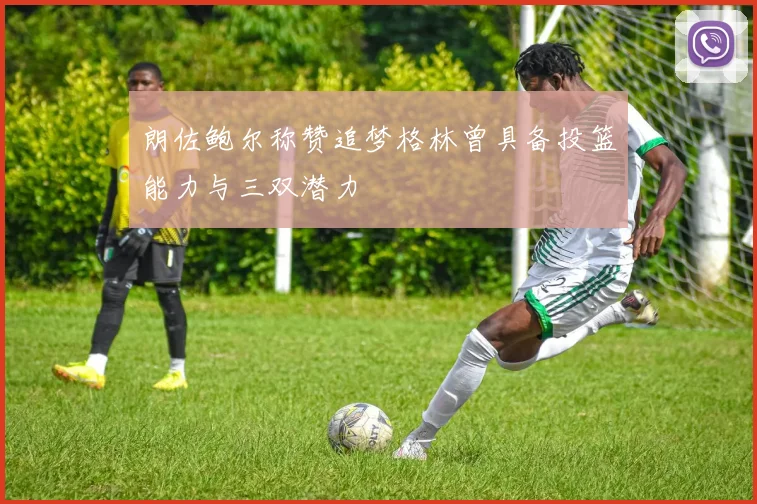 朗佐鲍尔称赞追梦格林曾具备投篮能力与三双潜力