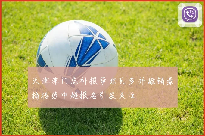 天津津门虎补报萨尔瓦多并撤销豪梅格劳中超报名引发关注
