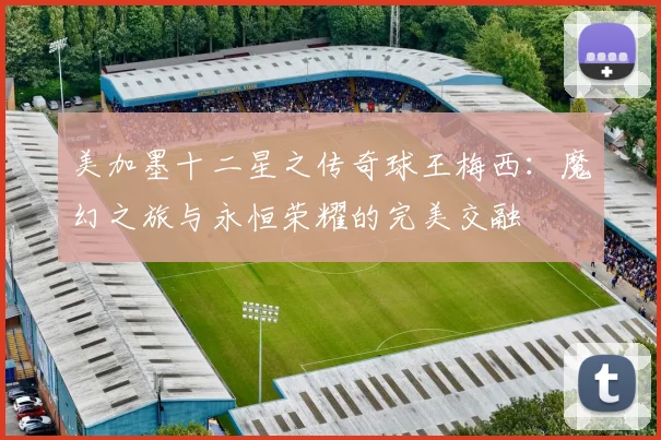 美加墨十二星之传奇球王梅西：魔幻之旅与永恒荣耀的完美交融