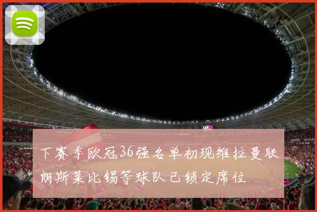 下赛季欧冠36强名单初现维拉曼联朗斯莱比锡等球队已锁定席位