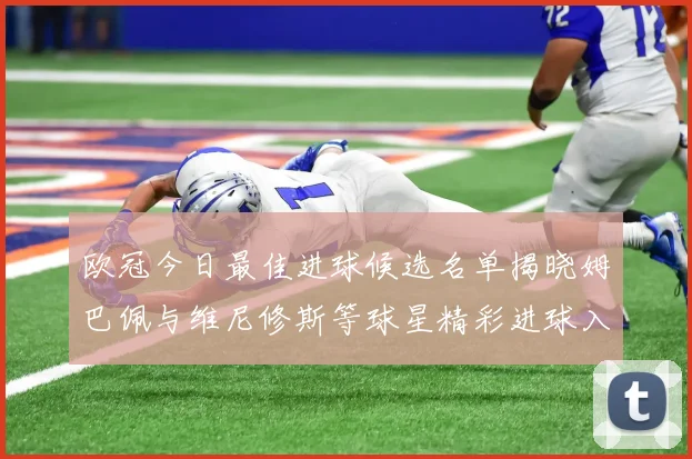 欧冠今日最佳进球候选名单揭晓姆巴佩与维尼修斯等球星精彩进球入围