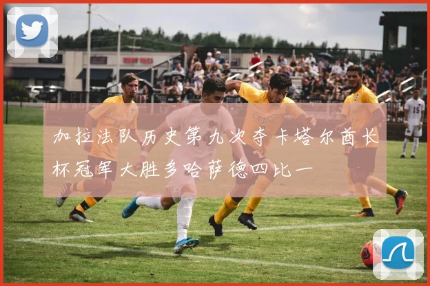 加拉法队历史第九次夺卡塔尔酋长杯冠军大胜多哈萨德四比一