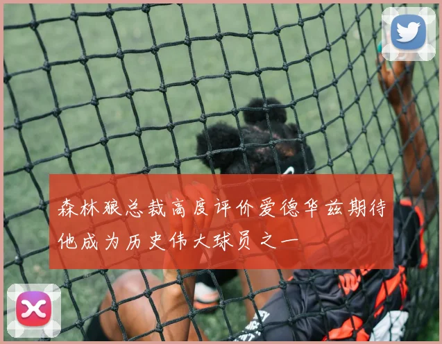 森林狼总裁高度评价爱德华兹期待他成为历史伟大球员之一