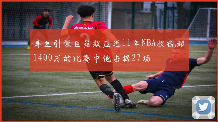 库里引领巨星效应近11年NBA收视超1400万的比赛中他占据27场