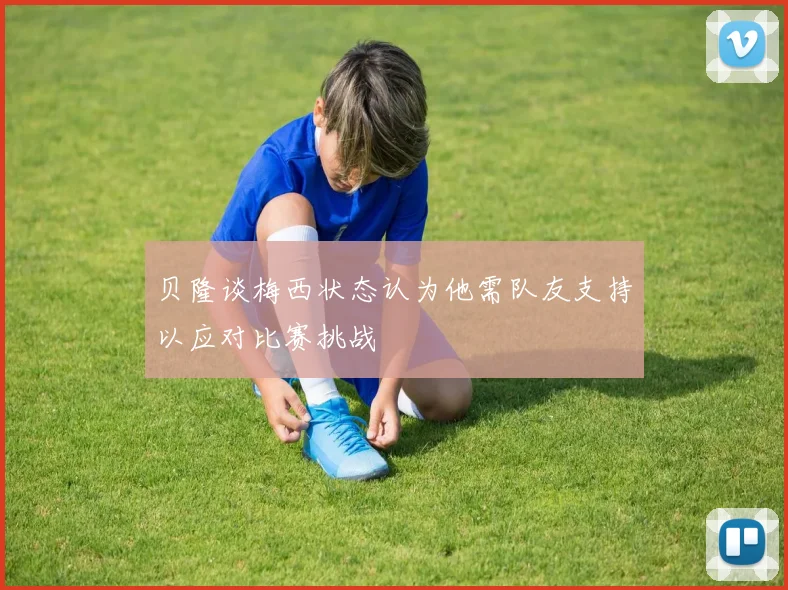 贝隆谈梅西状态认为他需队友支持以应对比赛挑战
