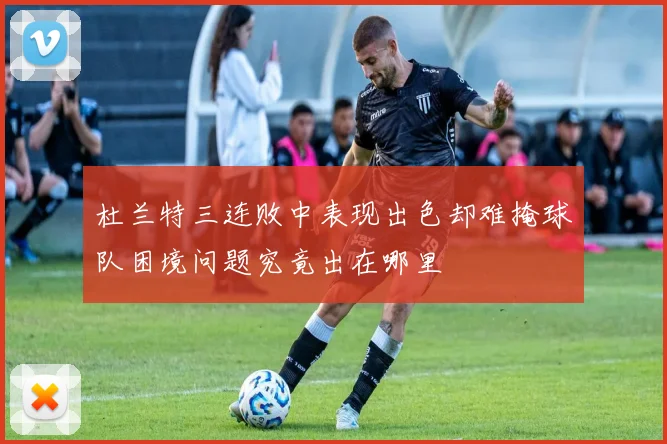 杜兰特三连败中表现出色却难掩球队困境问题究竟出在哪里