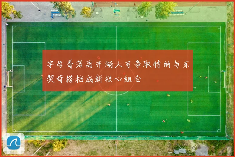 字母哥若离开湖人可争取特纳与东契奇搭档成新核心组合