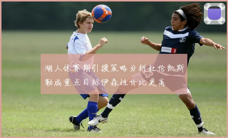 湖人休赛期引援策略分析杜伦凯斯勒成重点目标伊森性价比更高