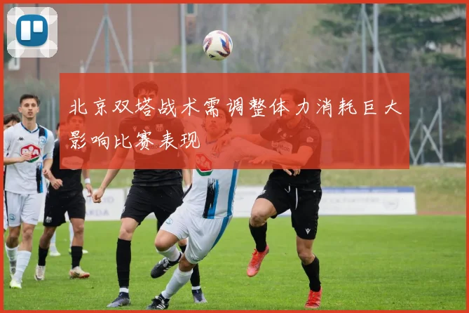 北京双塔战术需调整体力消耗巨大影响比赛表现