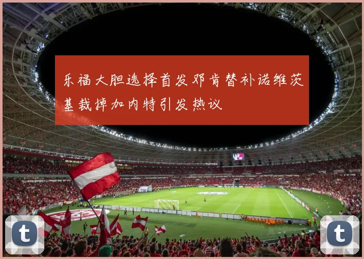乐福大胆选择首发邓肯替补诺维茨基裁掉加内特引发热议