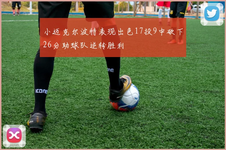 小迈克尔波特表现出色17投9中砍下26分助球队逆转胜利