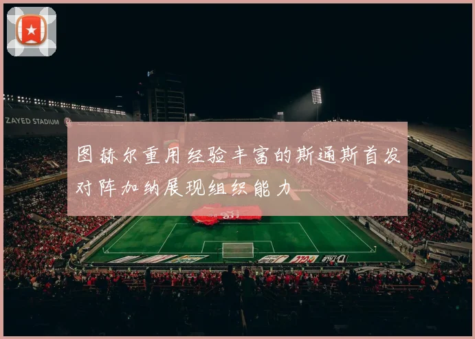 图赫尔重用经验丰富的斯通斯首发对阵加纳展现组织能力