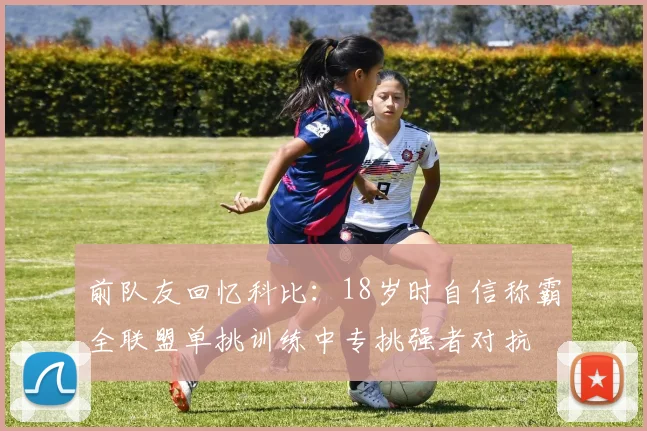 前队友回忆科比：18岁时自信称霸全联盟单挑训练中专挑强者对抗