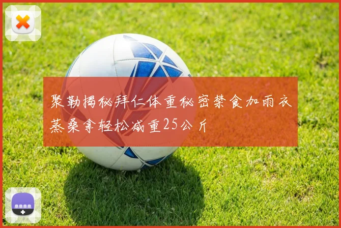 聚勒揭秘拜仁体重秘密禁食加雨衣蒸桑拿轻松减重25公斤