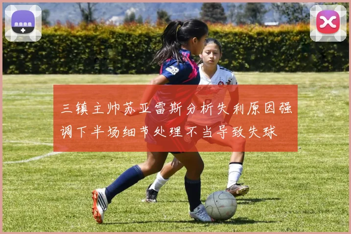 三镇主帅苏亚雷斯分析失利原因强调下半场细节处理不当导致失球