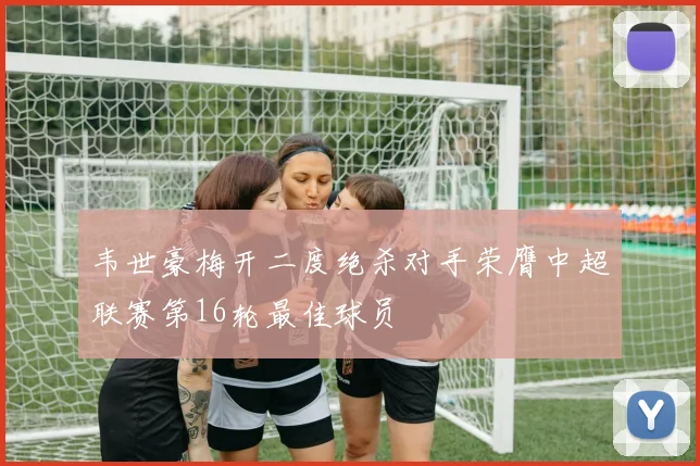 韦世豪梅开二度绝杀对手荣膺中超联赛第16轮最佳球员
